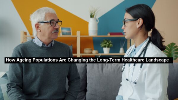 How Ageing Populations Are Changing the Long-Term Healthcare Landscape